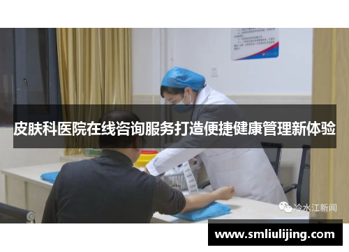 皮肤科医院在线咨询服务打造便捷健康管理新体验