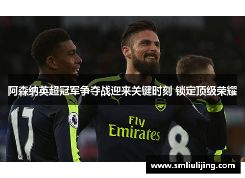 阿森纳英超冠军争夺战迎来关键时刻 锁定顶级荣耀